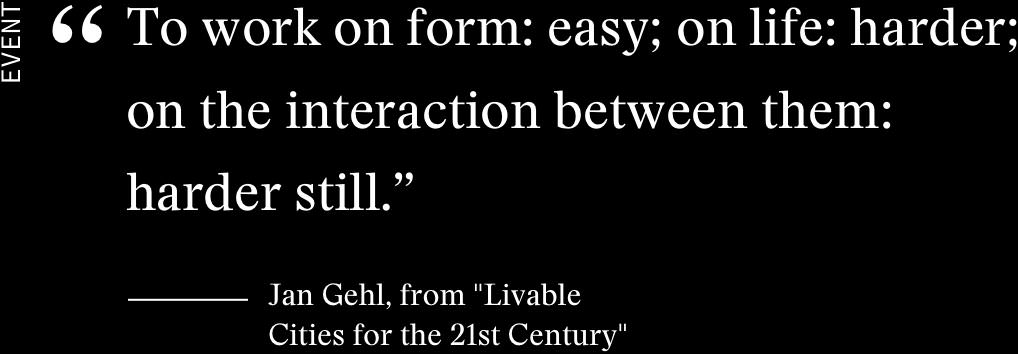 Quote from Jan Gehl on the GSD website: 'To work on form: easy; on life: header; on the interaction between them: harder still.'