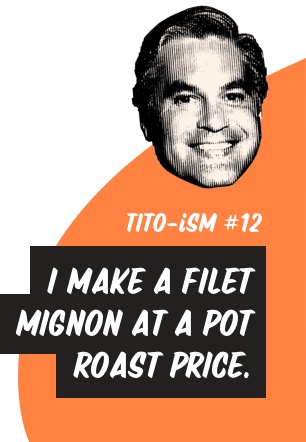 Tito-ism #12: 'I make a filet mignon at a pot roast price.'